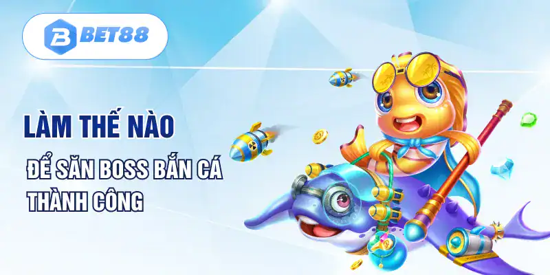 Làm thế nào để săn Boss bắn cá thành công