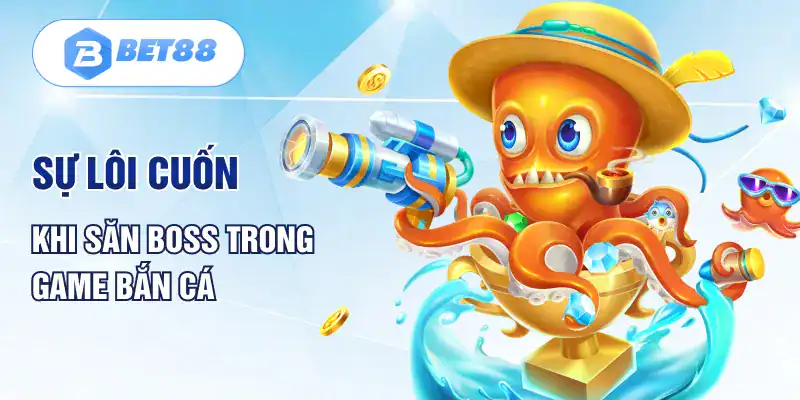 Sự lôi cuốn khi săn Boss trong game bắn cá
